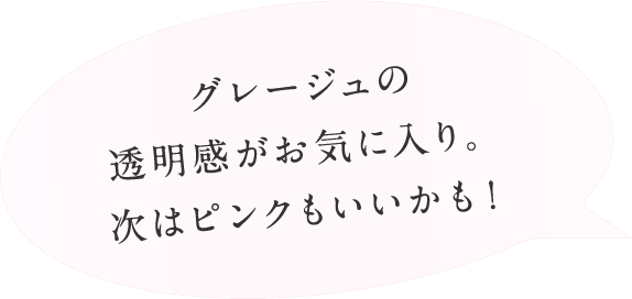 グレージュの透明感がお気に入り。次はピンクもいいかも！