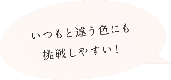 いつもと違う色にも挑戦しやすい！